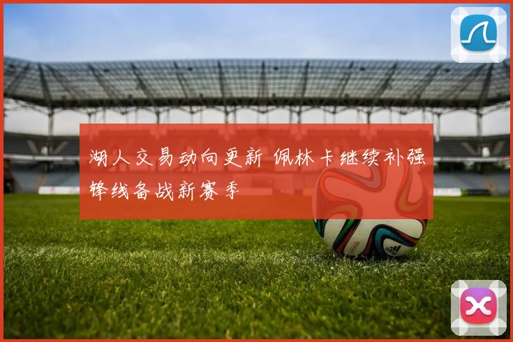 湖人交易动向更新 佩林卡继续补强锋线备战新赛季