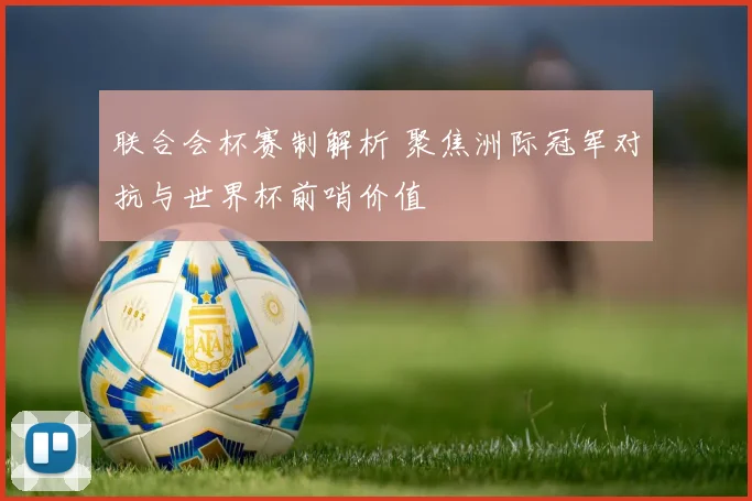 联合会杯赛制解析 聚焦洲际冠军对抗与世界杯前哨价值