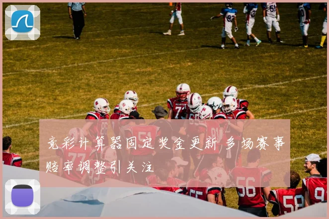 竞彩计算器固定奖金更新 多场赛事赔率调整引关注