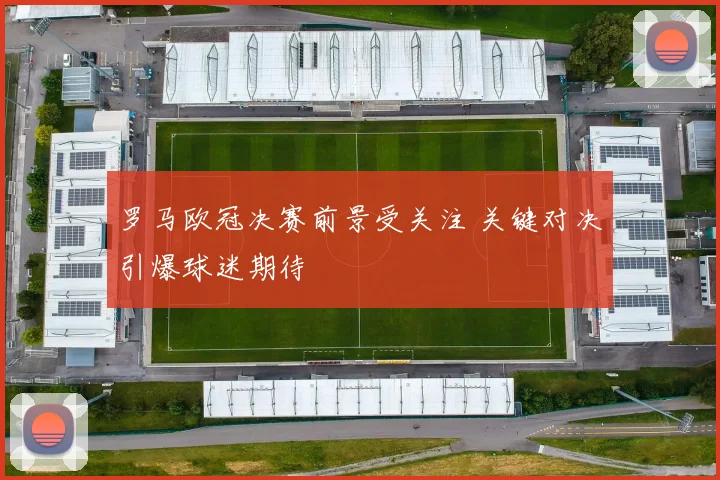 罗马欧冠决赛前景受关注 关键对决引爆球迷期待