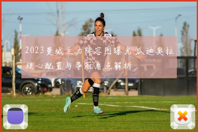 2023曼城主力阵容图曝光 瓜迪奥拉核心配置与争冠看点解析