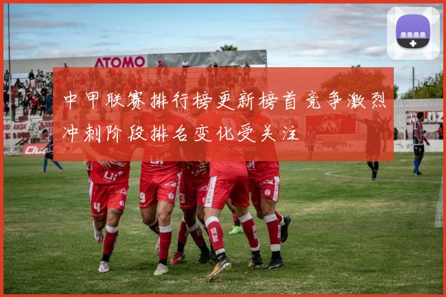 中甲联赛排行榜更新榜首竞争激烈冲刺阶段排名变化受关注