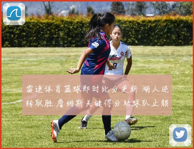 雷速体育篮球即时比分更新 湖人逆转取胜 詹姆斯关键得分助球队止颓