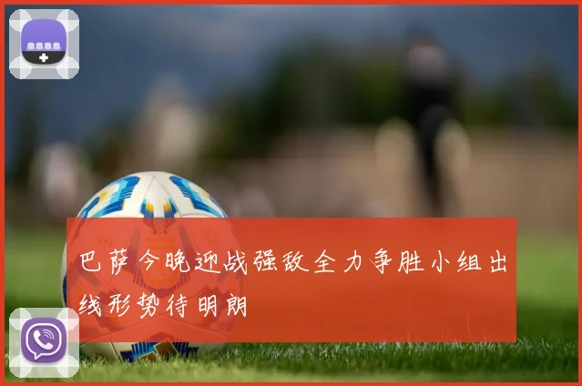 巴萨今晚迎战强敌全力争胜小组出线形势待明朗