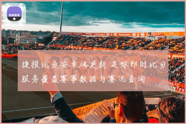 捷报比分安卓端更新 足球即时比分服务覆盖赛事数据与赛况查询