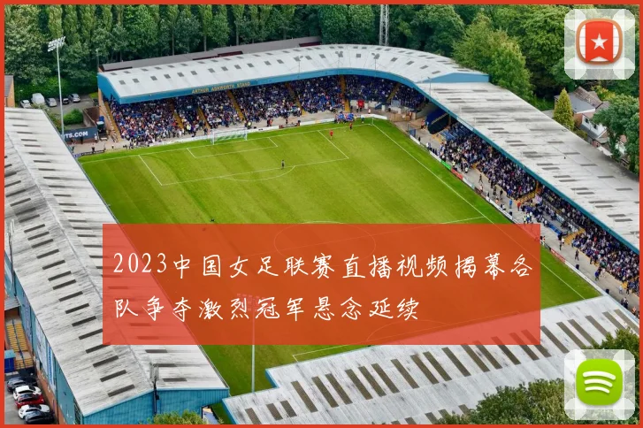 2023中国女足联赛直播视频揭幕各队争夺激烈冠军悬念延续