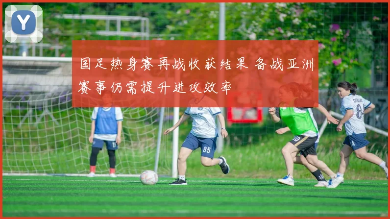 国足热身赛再战收获结果 备战亚洲赛事仍需提升进攻效率