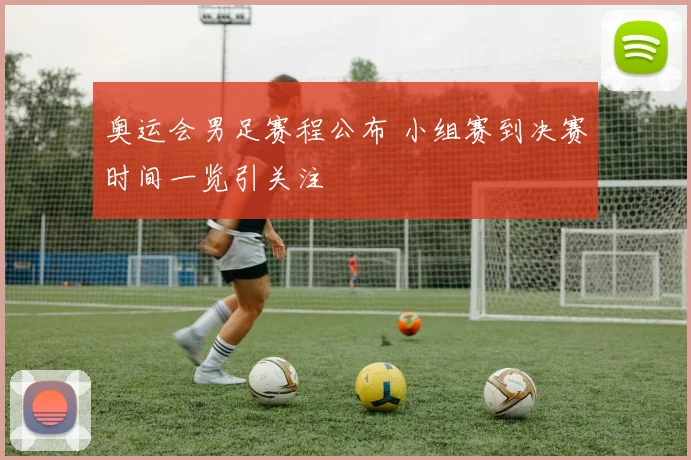 奥运会男足赛程公布 小组赛到决赛时间一览引关注