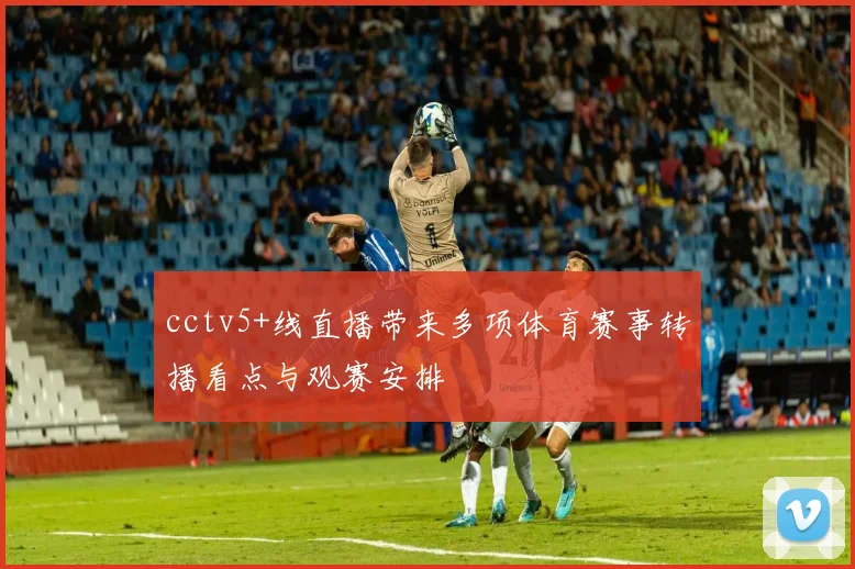 cctv5+线直播带来多项体育赛事转播看点与观赛安排