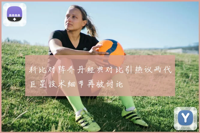 科比对阵乔丹经典对比引热议两代巨星技术细节再被讨论