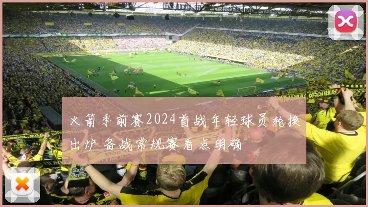 火箭季前赛2024首战年轻球员轮换出炉 备战常规赛看点明确