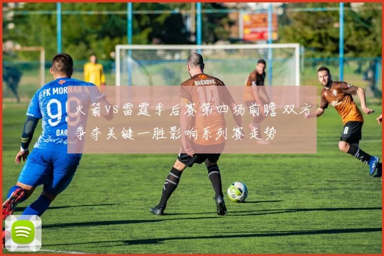 火箭vs雷霆季后赛第四场前瞻 双方争夺关键一胜影响系列赛走势