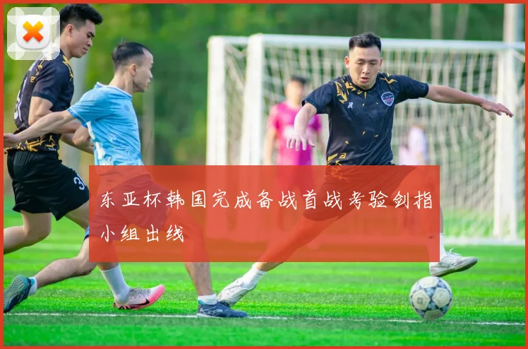 东亚杯韩国完成备战首战考验剑指小组出线