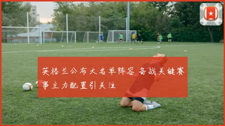 英格兰公布大名单阵容 备战关键赛事主力配置引关注