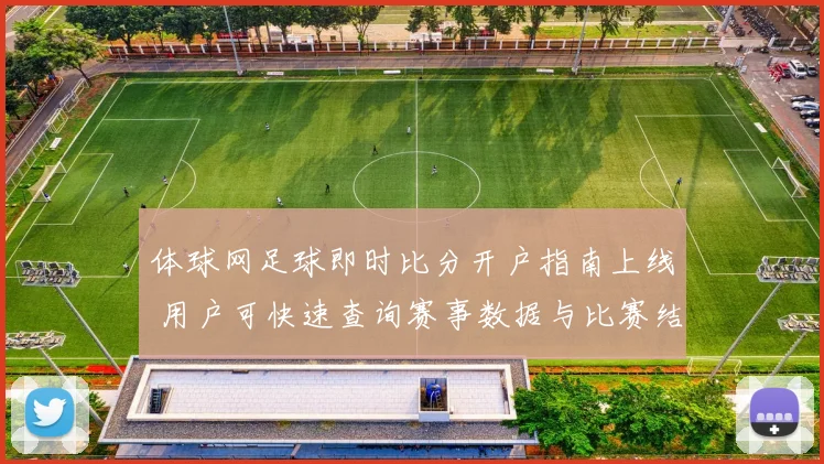 体球网足球即时比分开户指南上线 用户可快速查询赛事数据与比赛结果