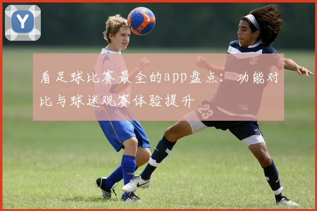 看足球比赛最全的app盘点：功能对比与球迷观赛体验提升