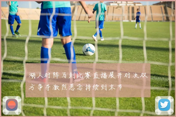 湖人对阵马刺比赛直播展开对决双方争夺激烈悬念持续到末节