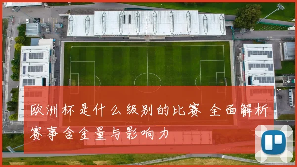 欧洲杯是什么级别的比赛 全面解析赛事含金量与影响力