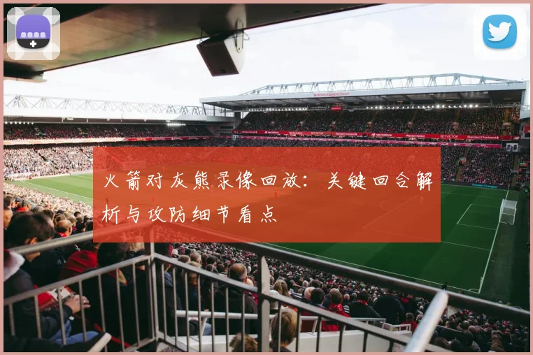火箭对灰熊录像回放：关键回合解析与攻防细节看点
