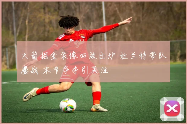 火箭掘金录像回放出炉 杜兰特带队鏖战 末节争夺引关注