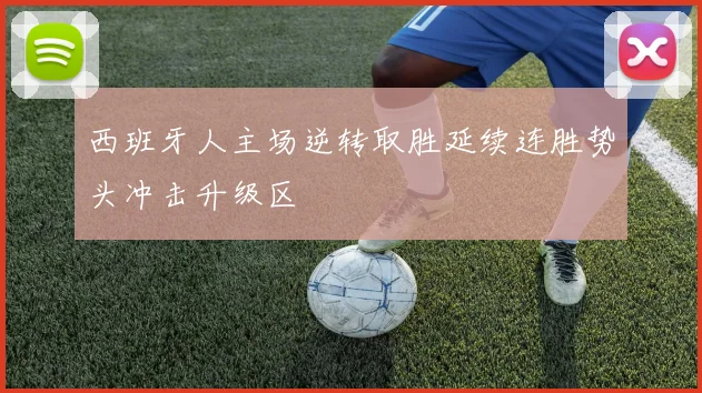 西班牙人主场逆转取胜延续连胜势头冲击升级区