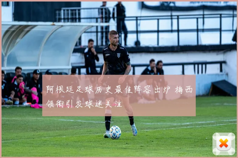 阿根廷足球历史最佳阵容出炉 梅西领衔引发球迷关注