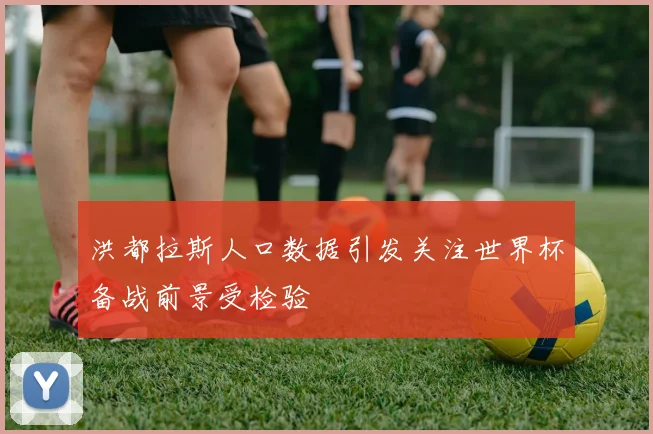 洪都拉斯人口数据引发关注世界杯备战前景受检验