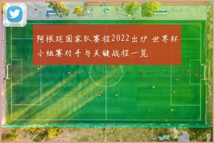 阿根廷国家队赛程2022出炉 世界杯小组赛对手与关键战程一览