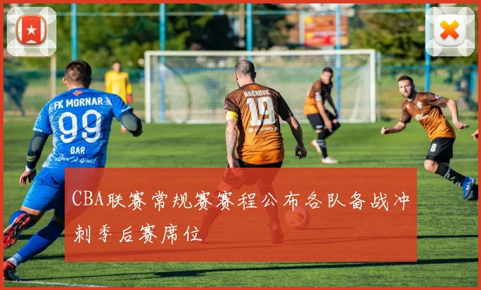 CBA联赛常规赛赛程公布各队备战冲刺季后赛席位