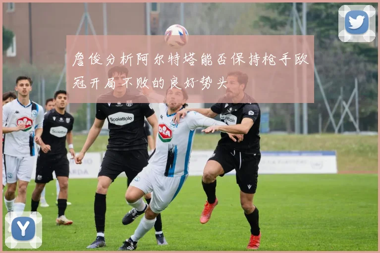 詹俊分析阿尔特塔能否保持枪手欧冠开局不败的良好势头