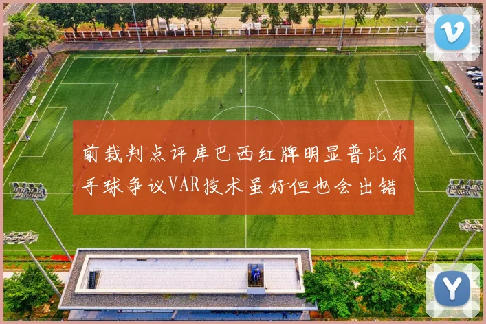 前裁判点评库巴西红牌明显普比尔手球争议VAR技术虽好但也会出错