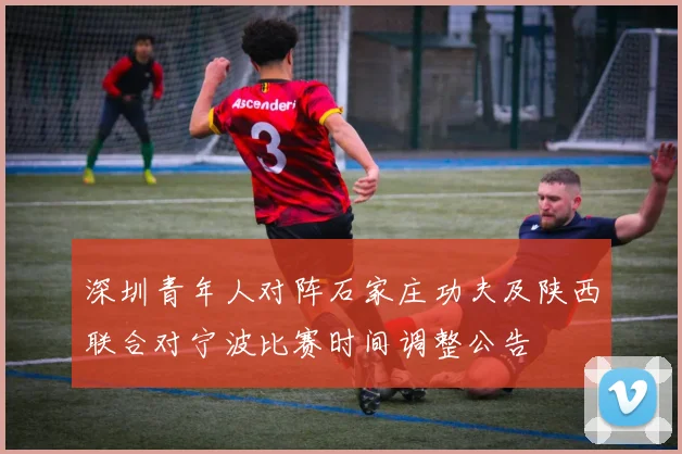 深圳青年人对阵石家庄功夫及陕西联合对宁波比赛时间调整公告