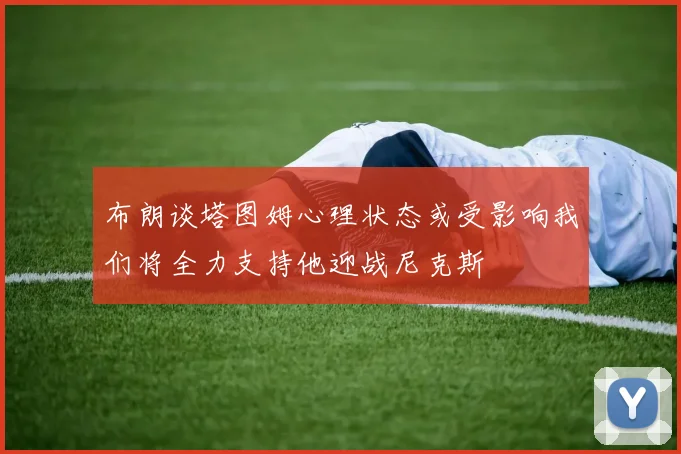 布朗谈塔图姆心理状态或受影响我们将全力支持他迎战尼克斯