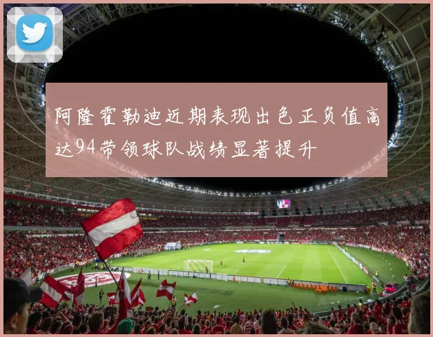 阿隆霍勒迪近期表现出色正负值高达94带领球队战绩显著提升