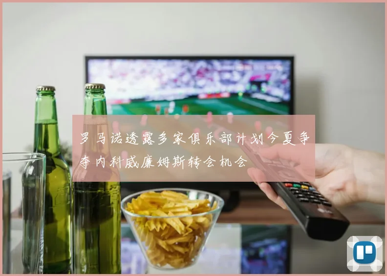 罗马诺透露多家俱乐部计划今夏争夺内科威廉姆斯转会机会