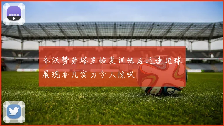 齐沃赞劳塔罗恢复训练后迅速进球展现非凡实力令人惊叹