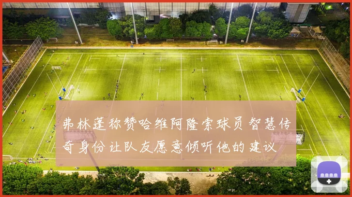 弗林蓬称赞哈维阿隆索球员智慧传奇身份让队友愿意倾听他的建议