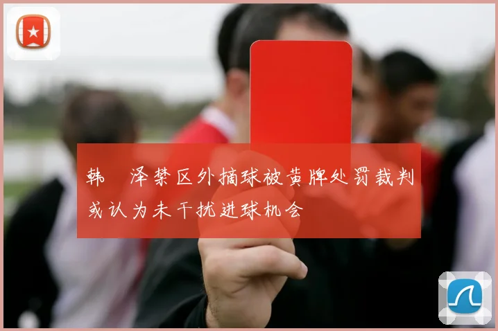 韩镕泽禁区外摘球被黄牌处罚裁判或认为未干扰进球机会
