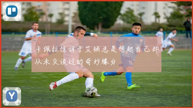 卡佩拉惊讶于艾顿总是想起自己却从未交谈过的奇妙缘分