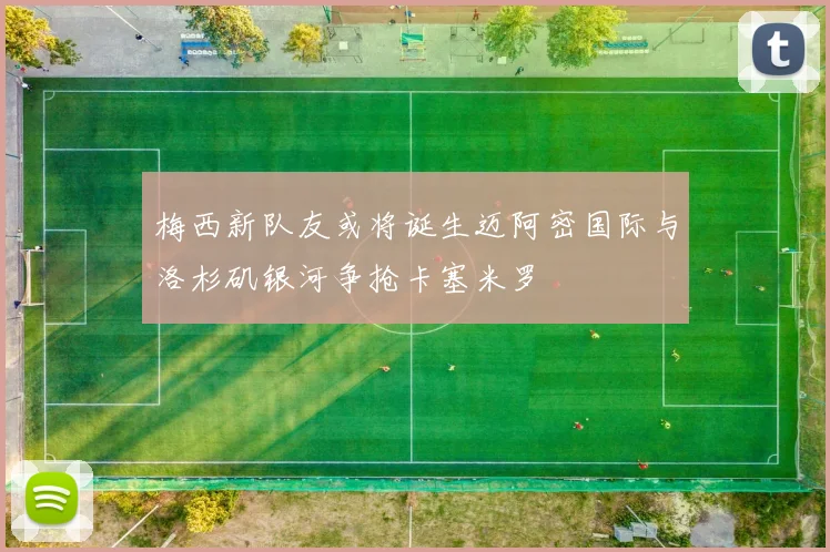 梅西新队友或将诞生迈阿密国际与洛杉矶银河争抢卡塞米罗