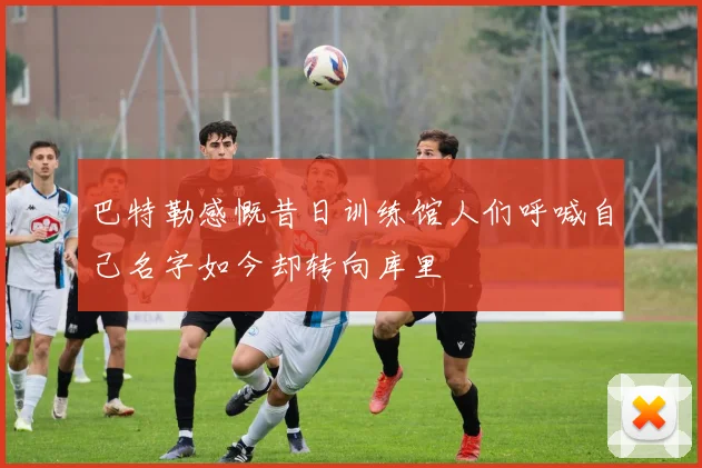 巴特勒感慨昔日训练馆人们呼喊自己名字如今却转向库里