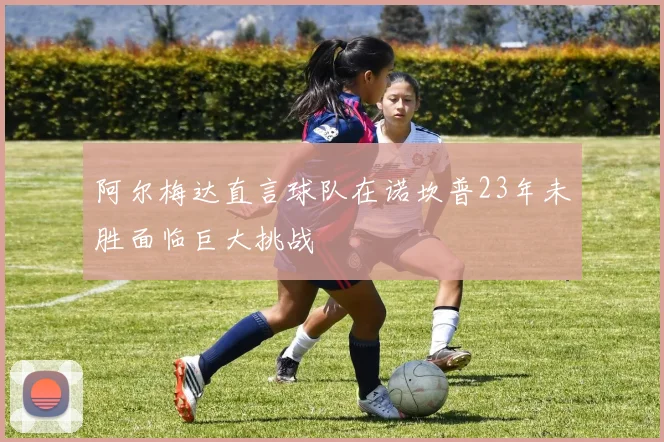 阿尔梅达直言球队在诺坎普23年未胜面临巨大挑战
