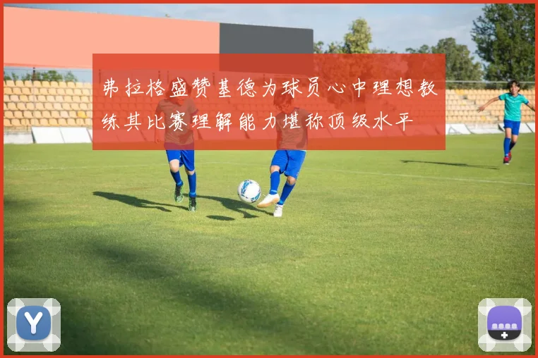弗拉格盛赞基德为球员心中理想教练其比赛理解能力堪称顶级水平