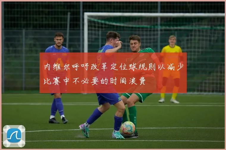 内维尔呼吁改革定位球规则以减少比赛中不必要的时间浪费