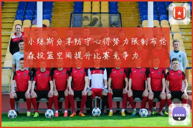 小琼斯分享防守心得努力限制布伦森投篮空间提升比赛竞争力