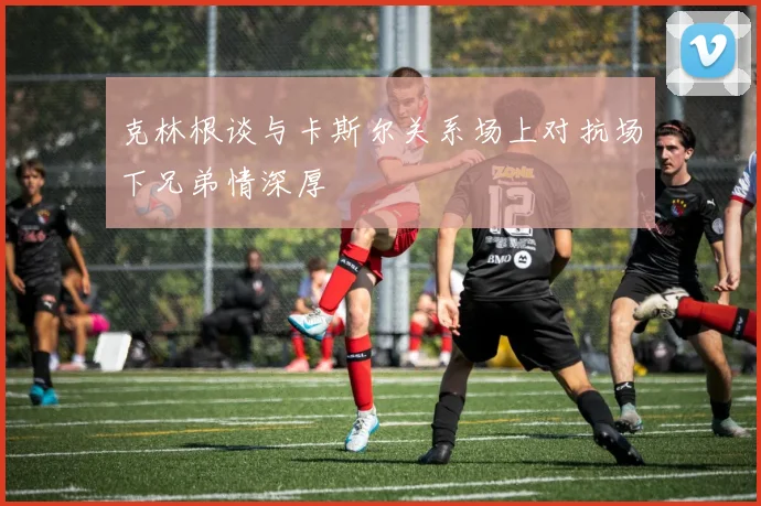 克林根谈与卡斯尔关系场上对抗场下兄弟情深厚