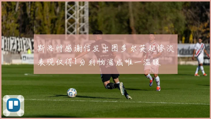 斯洛特感谢信发出图多尔英超惨淡表现仅得1分利物浦成唯一温暖