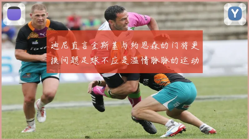 迪尼直言金斯基与约恩森的门将更换问题足球不应是温情脉脉的运动