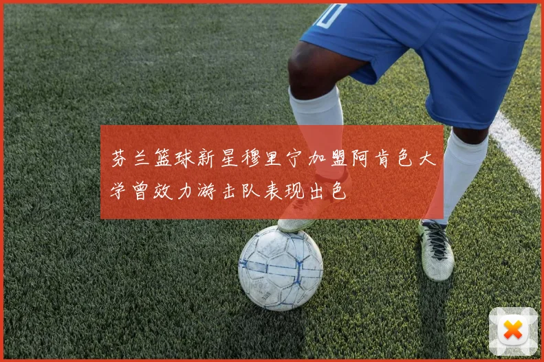 芬兰篮球新星穆里宁加盟阿肯色大学曾效力游击队表现出色