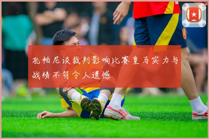 孔帕尼谈裁判影响比赛皇马实力与战绩不符令人遗憾